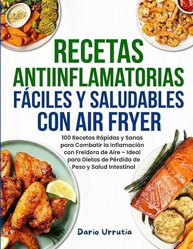 Recetas Antiinflamatorias Fáciles y Saludables con Air Fryer 100 Recetas Rápidas y Sanas para Combatir la Inflamación con Freidora de Aire Ideal