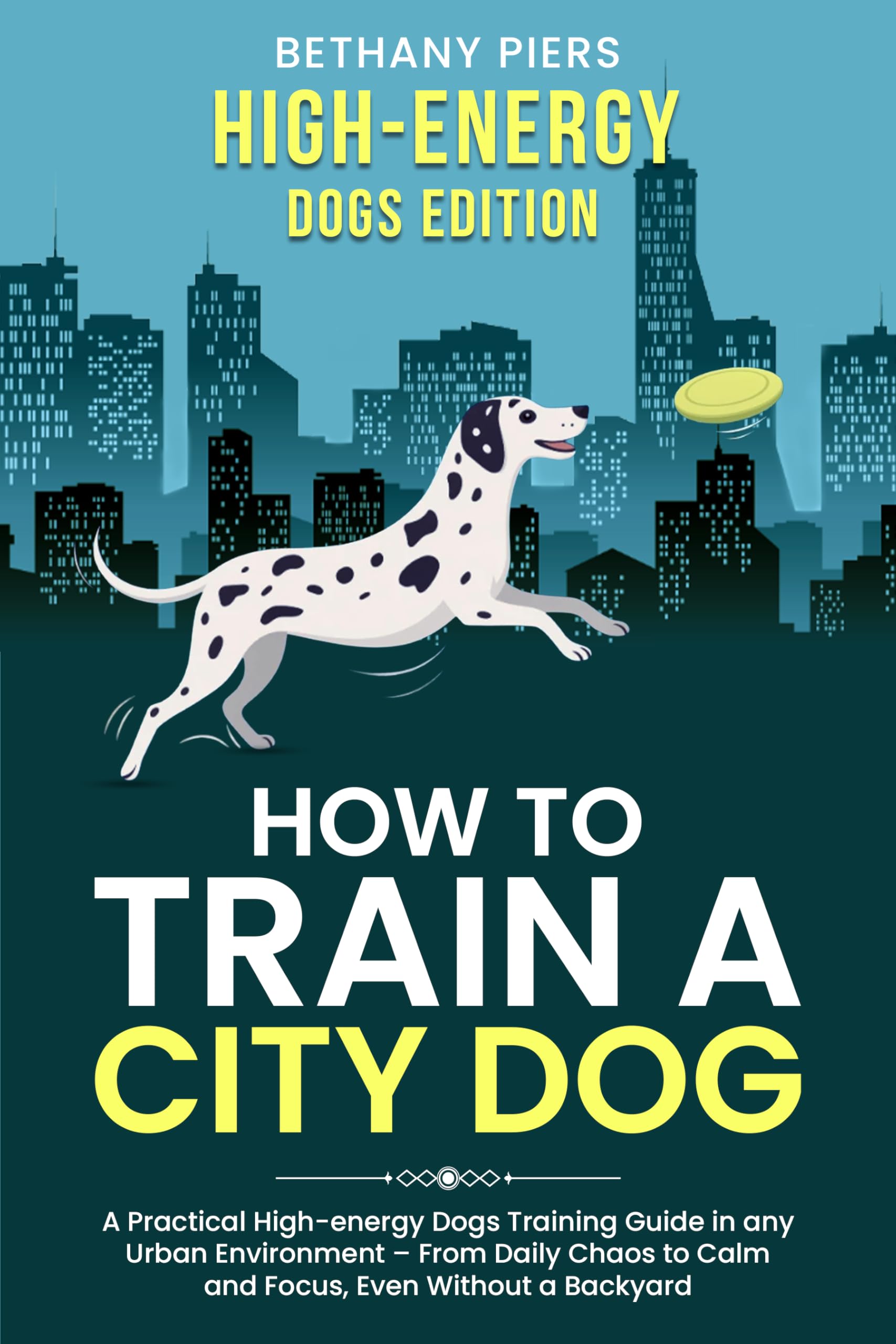 How to Train a City Dog: A Practical High-energy Dogs Training Guide in any Urban Environment – From Daily Chaos to Calm and Focus, Even Without a Backyard