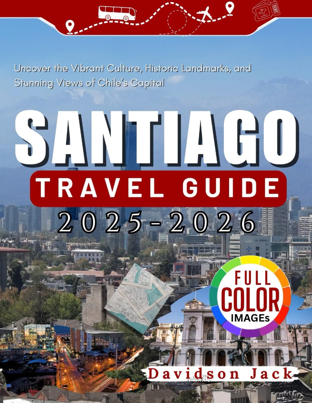 SANTIAGO TRAVEL GUIDE 2025 - 2026 (FULL COLORED): Uncover the Vibrant Culture, Historic Landmarks, and Stunning Views of Chile’s Capital
