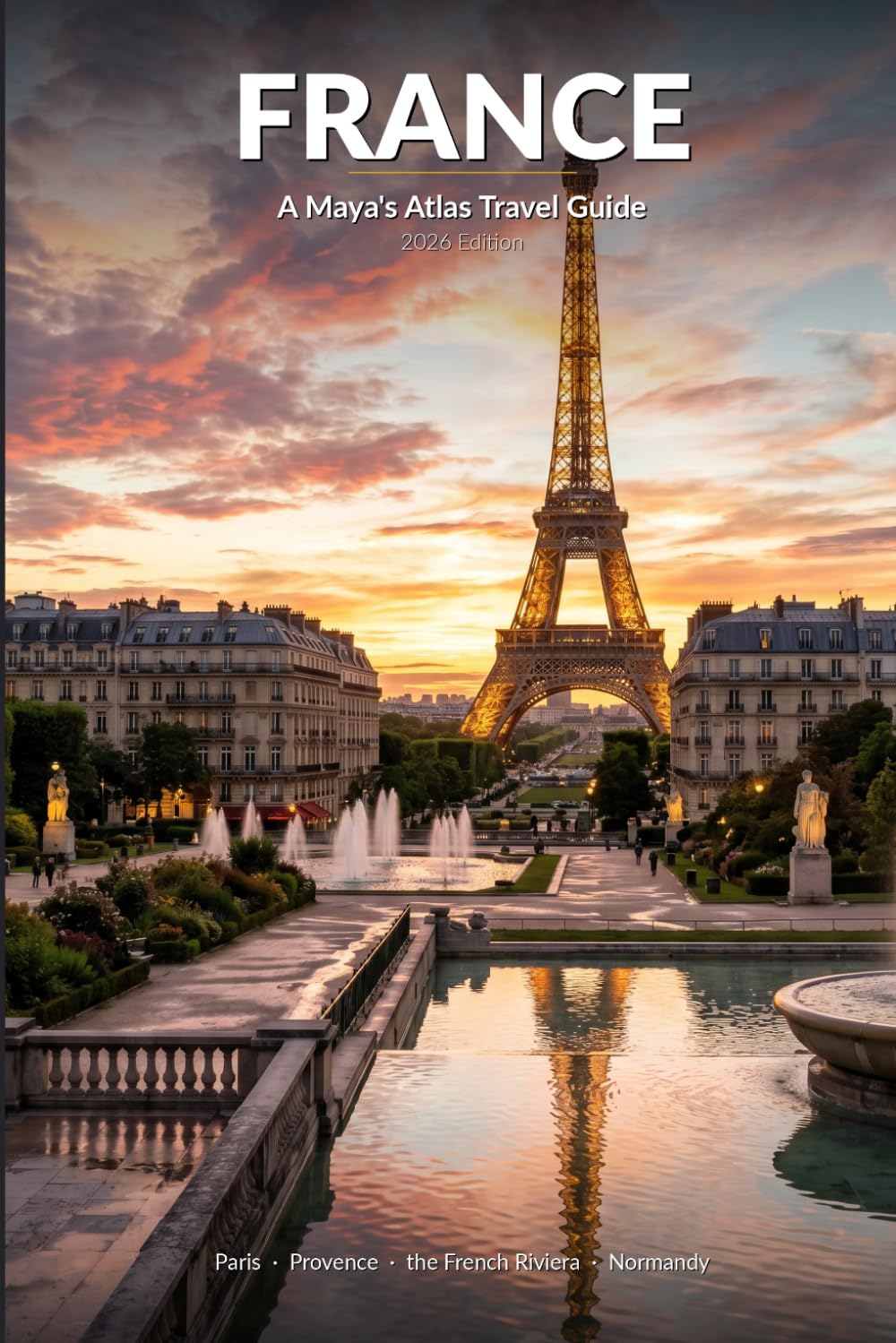 France: A Maya's Atlas Travel Guide: 2026 Edition — Paris, Provence, the French Riviera & Normandy with 7 and 14-Day Itineraries for Every Budget
