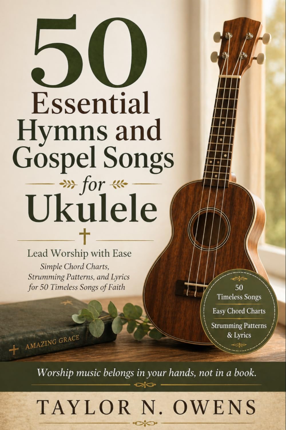 50 ESSENTIAL HYMNS AND GOSPEL SONGS FOR UKULELE: Lead Worship with Ease Simple Chord Charts, Strumming Patterns, and Lyrics for 50 Timeless Songs of Faith