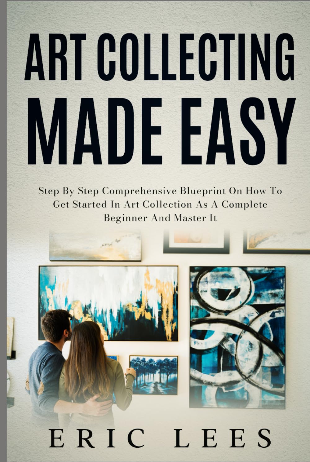 Art Collecting Made Easy: Step by Step Comprehensive Blueprint on How to Get Started in Art Collection as A Complete Beginner and Master It