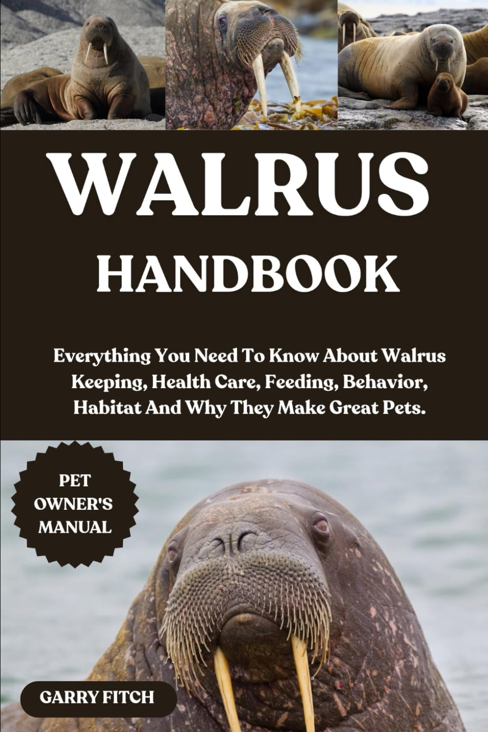 WALRUS HANDBOOK: Everything You Need To Know About Walrus Keeping, Health Care, Feeding, Behavior, Habitat And Why They Make Great Pets.