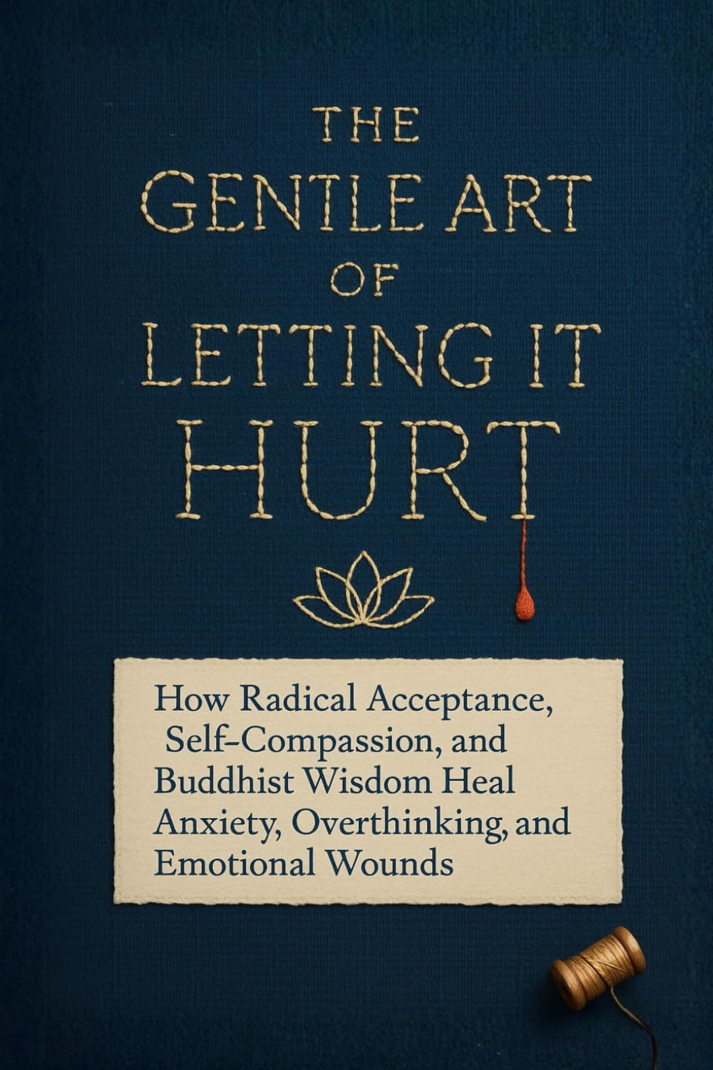 The Gentle Art of Letting It Hurt: How Radical Acceptance, Self-Compassion, and Buddhist Wisdom Heal Anxiety, Overthinking, and Emotional Wounds