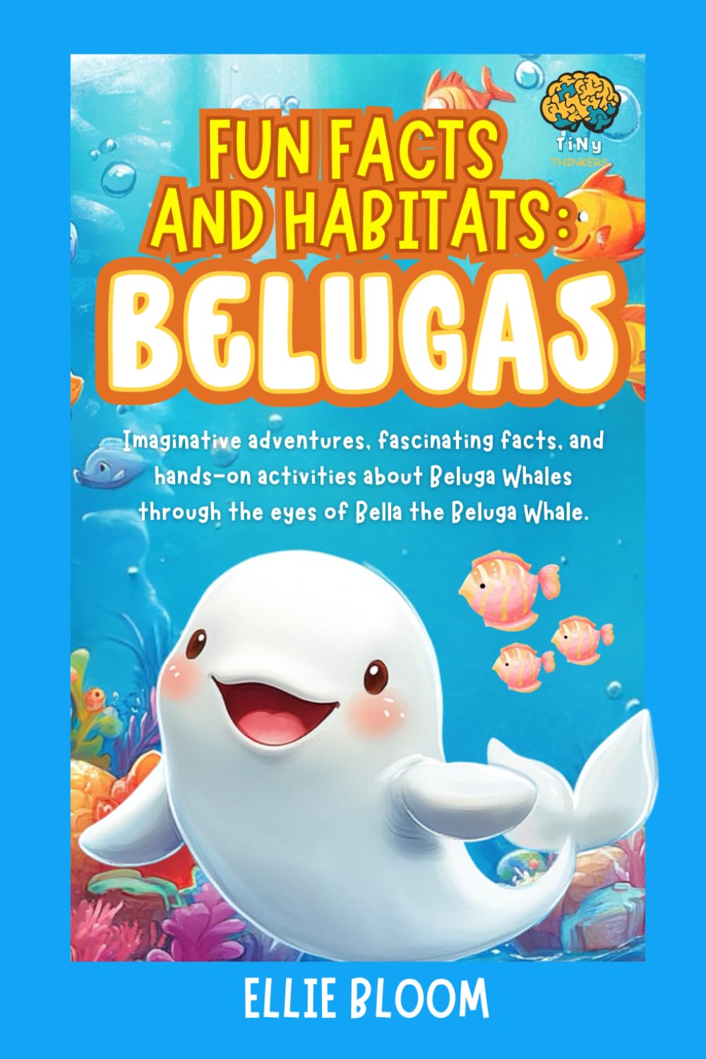 Fun Facts and Habitats: Beluga Whales: Imaginative adventures, fascinating facts, and hands-on activities about Belugas through the eyes of Bella the Beluga (Tiny Thinkers)