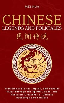 Chinese Legends and Folktales Traditional Stories, Myths, and Popular Tales Through the Spirits, Gods, and Fantastic Creatures of Chinese Mythology and Folklore