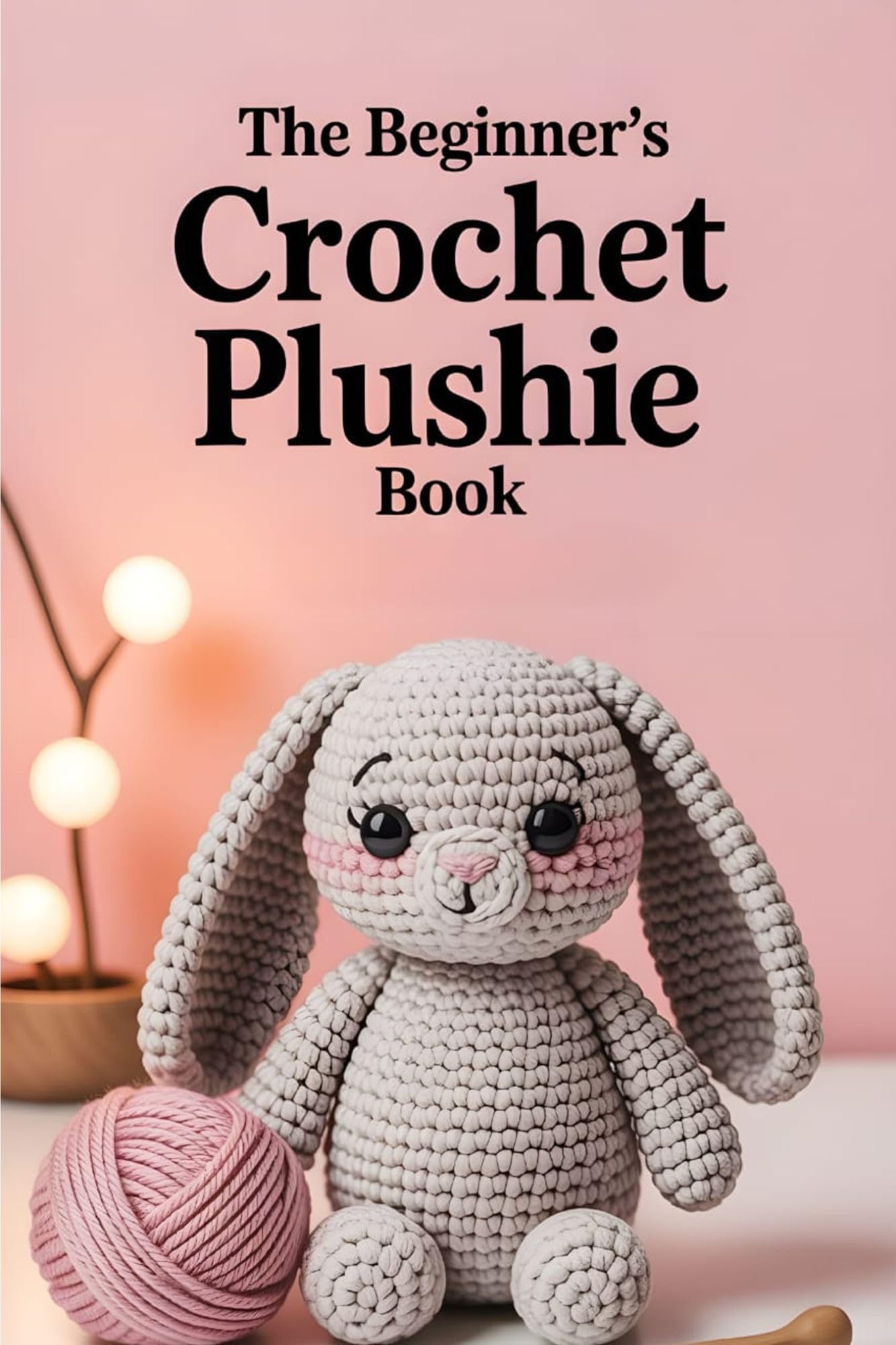 The Beginner’s Crochet Plushie Book: Step-by-Step Patterns to Create Sweet, Soft, and Cuddly Toys With Yarn – A Simple Guide for New Crocheters