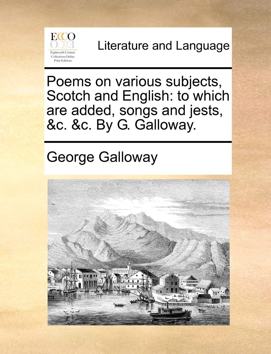 Poems on Various Subjects, Scotch and English: To Which Are Added, Songs and Jests, &C. &C. by G. Galloway.