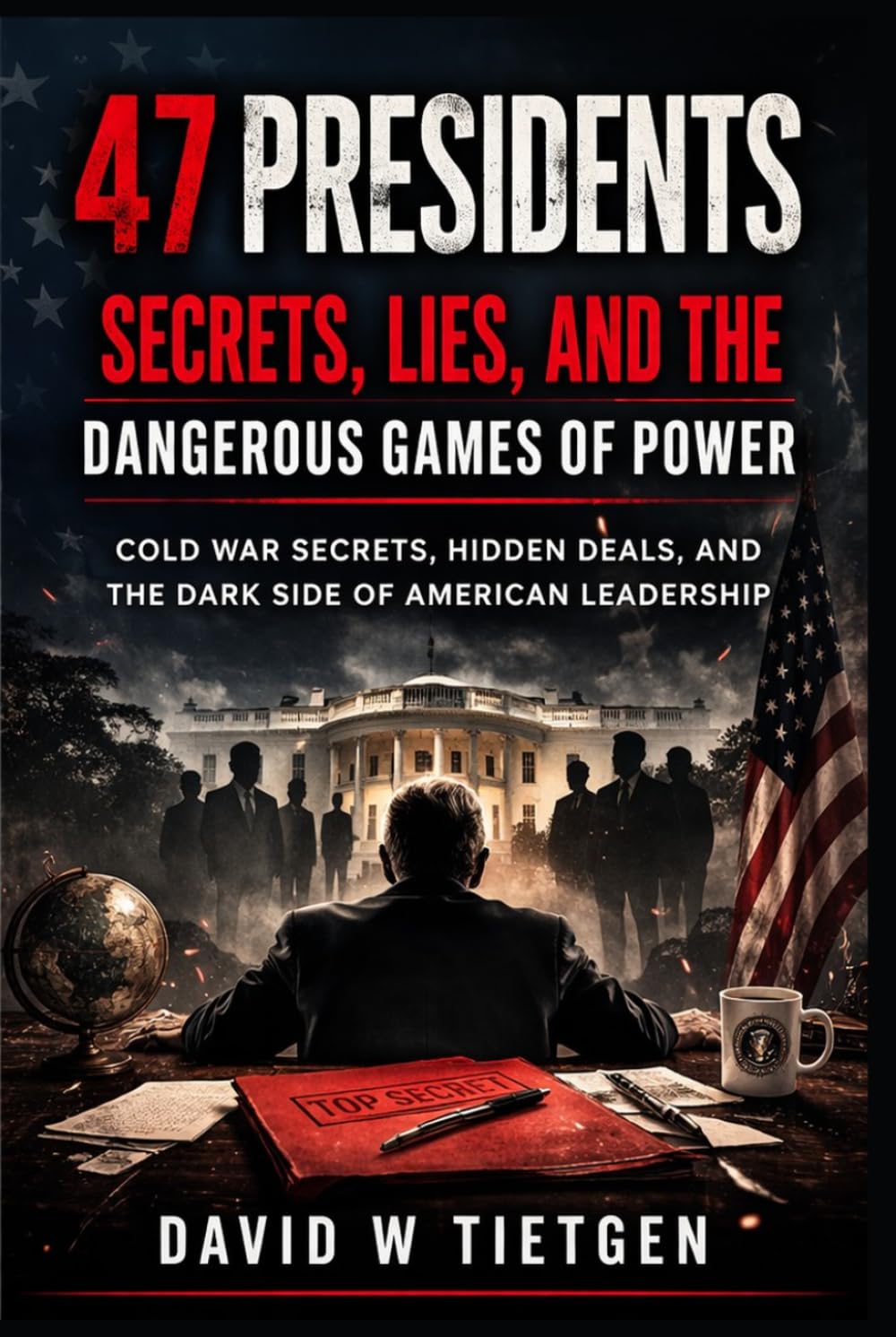 47 Presidents: Secrets, Lies, and the Dangerous Games of Power: Cold War Secrets, Hidden Deals, and the Dark Side of American Leadership