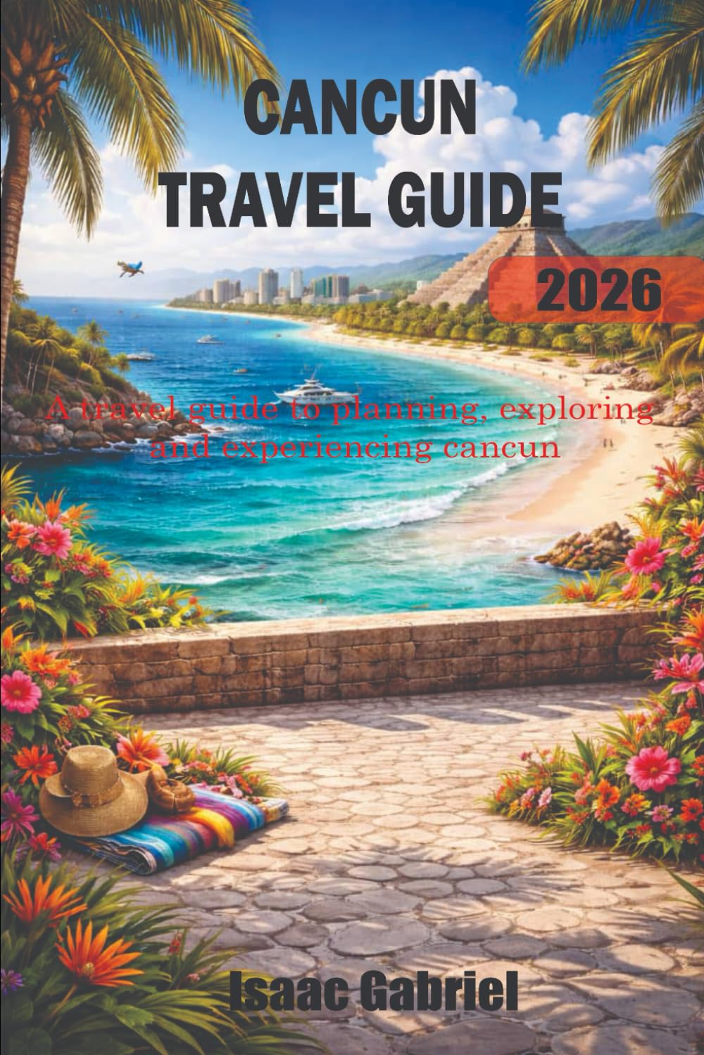 CANCUN TRAVEL GUIDE: A travel guide to planning, exploring and experiencing cancun