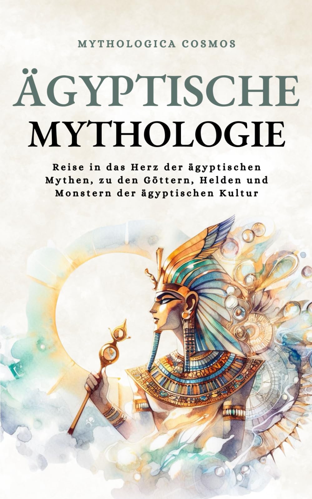 Ägyptische Mythologie: Reise in das Herz der ägyptischen Mythen, zu den Göttern, Helden und Monstern der ägyptischen Kultur