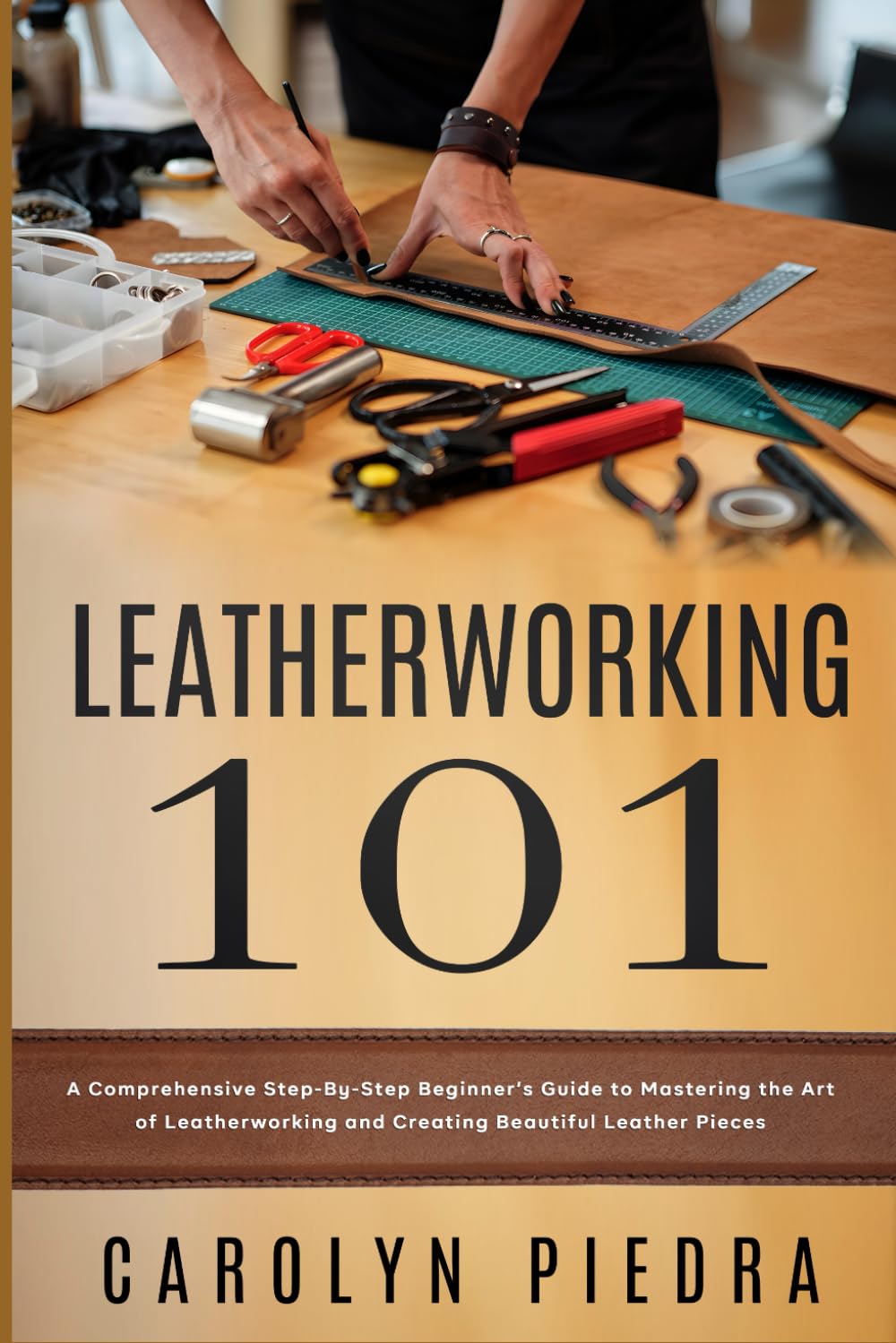 Leatherworking 101: A Comprehensive Step-By-Step Beginner’s Guide to Mastering the Art of Leatherworking and Creating Beautiful Leather Pieces