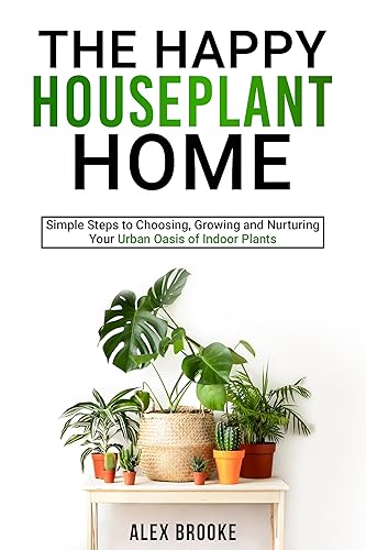 The Happy Houseplant Home: Simple Steps to Choosing, Growing and Nurturing Your Urban Oasis of Indoor Plants