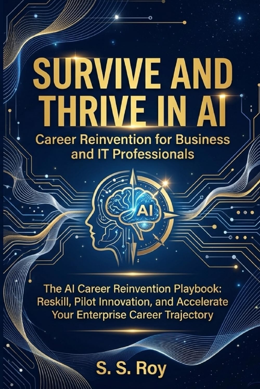 Survive and Thrive in AI: Career Reinvention for Business and IT Professionals: The AI Career Reinvention Playbook: Reskill, Pilot Innovation, and Accelerate Your Enterprise Career Trajectory