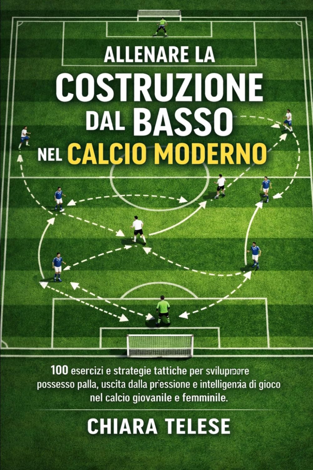 Allenare la Costruzione dal Basso nel Calcio Moderno: 100 esercizi e strategie tattiche per sviluppare possesso palla, uscita dalla pressione e intelligenza di gioco nel calcio giovanile e femminile