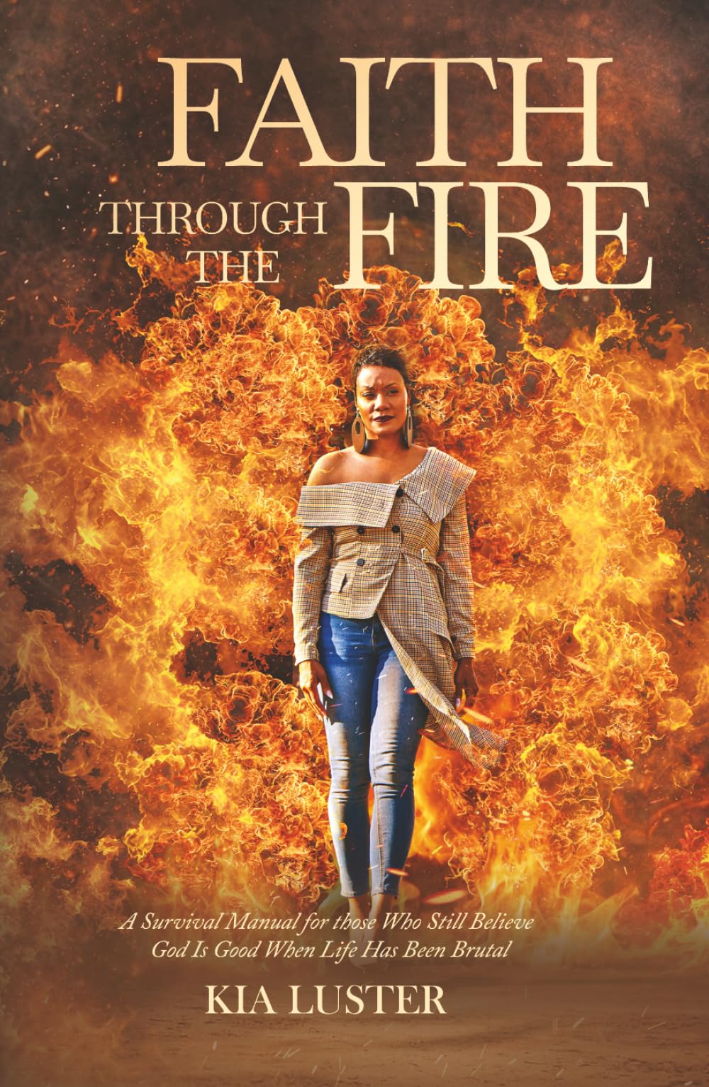 Faith Through the Fire: A Survival Manual for Those Who Still Believe God Is Good When Life Has Been Brutal
