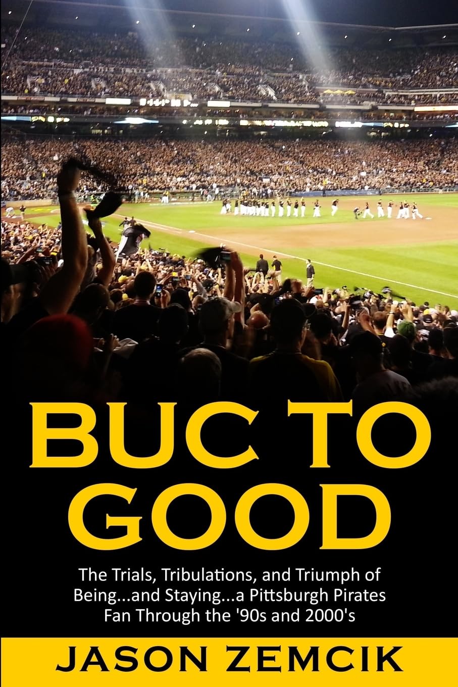 Buc to Good: The Trials, Tribulations, and Triumph of Being...and Staying...a Pittsburgh Pirates Fan Through the '90s and 2000's