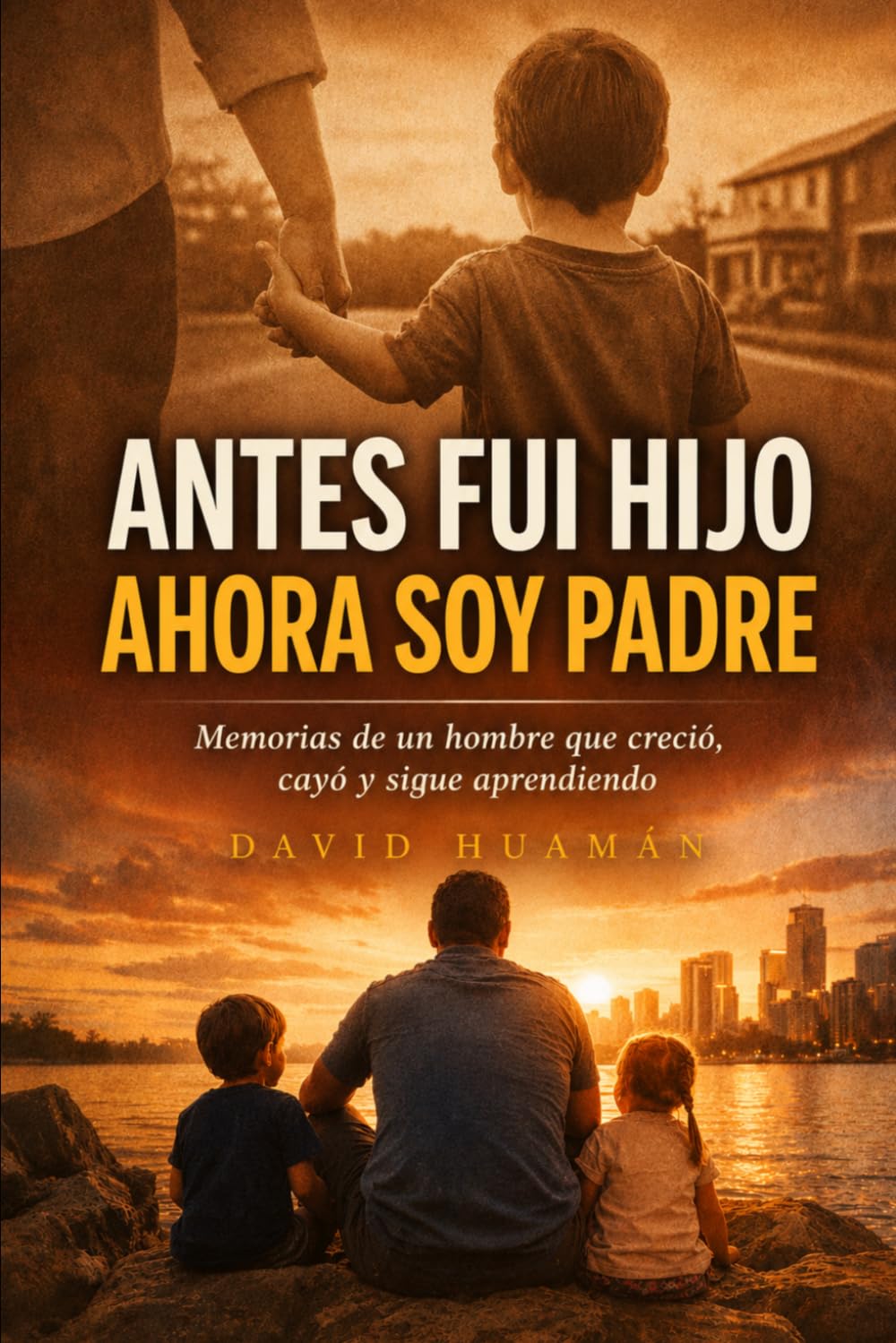 ANTES FUI HIJO AHORA SOY PADRE.: Una historia real sobre crecer, equivocarse y aprender a ser padre en un mundo que no te enseña cómo hacerlo