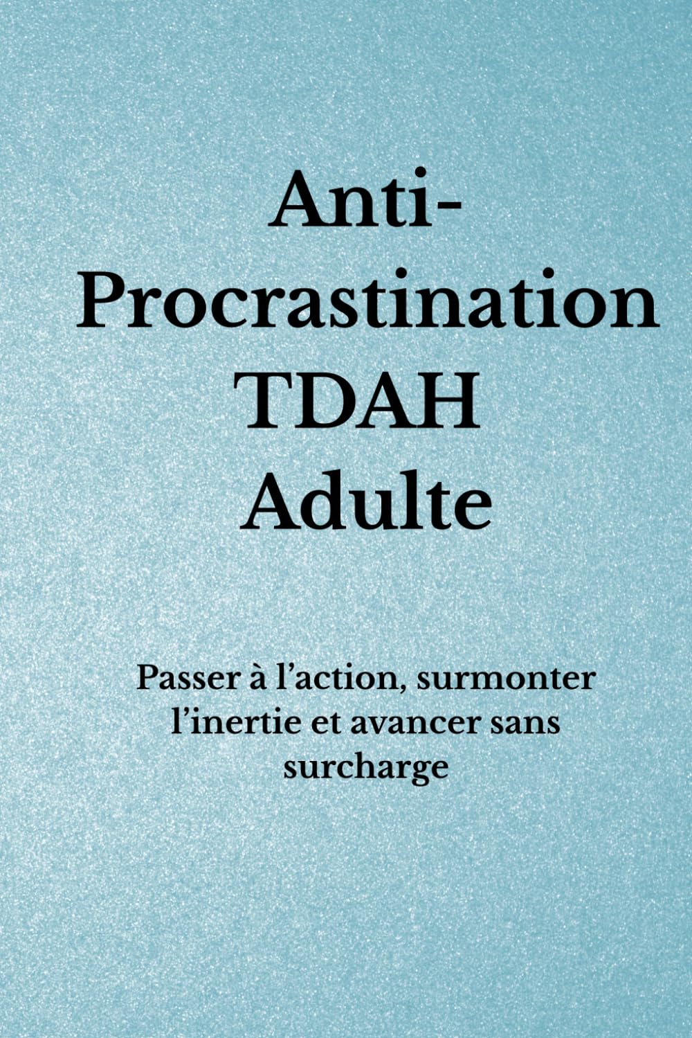 Anti-Procrastination TDAH Adulte: Passer à l’action, surmonter l’inertie et avancer sans surcharge (Organisation TDAH)