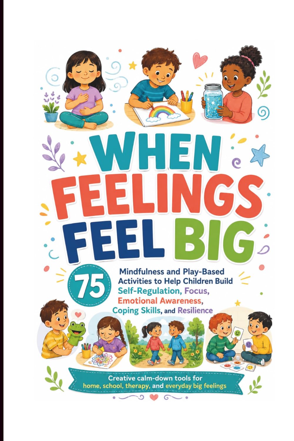 When Feelings Feel Big: 75 Mindfulness and Play-Based Activities to Help Children Build Self-Regulation, Focus, Emotional Awareness, and Resilience
