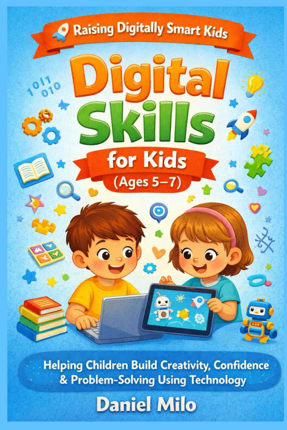 Digital Skills for Kids (Ages 5–7): Helping children build creativity, confidence, and problem-solving using technology. (Raising Digitally Smart Kids)