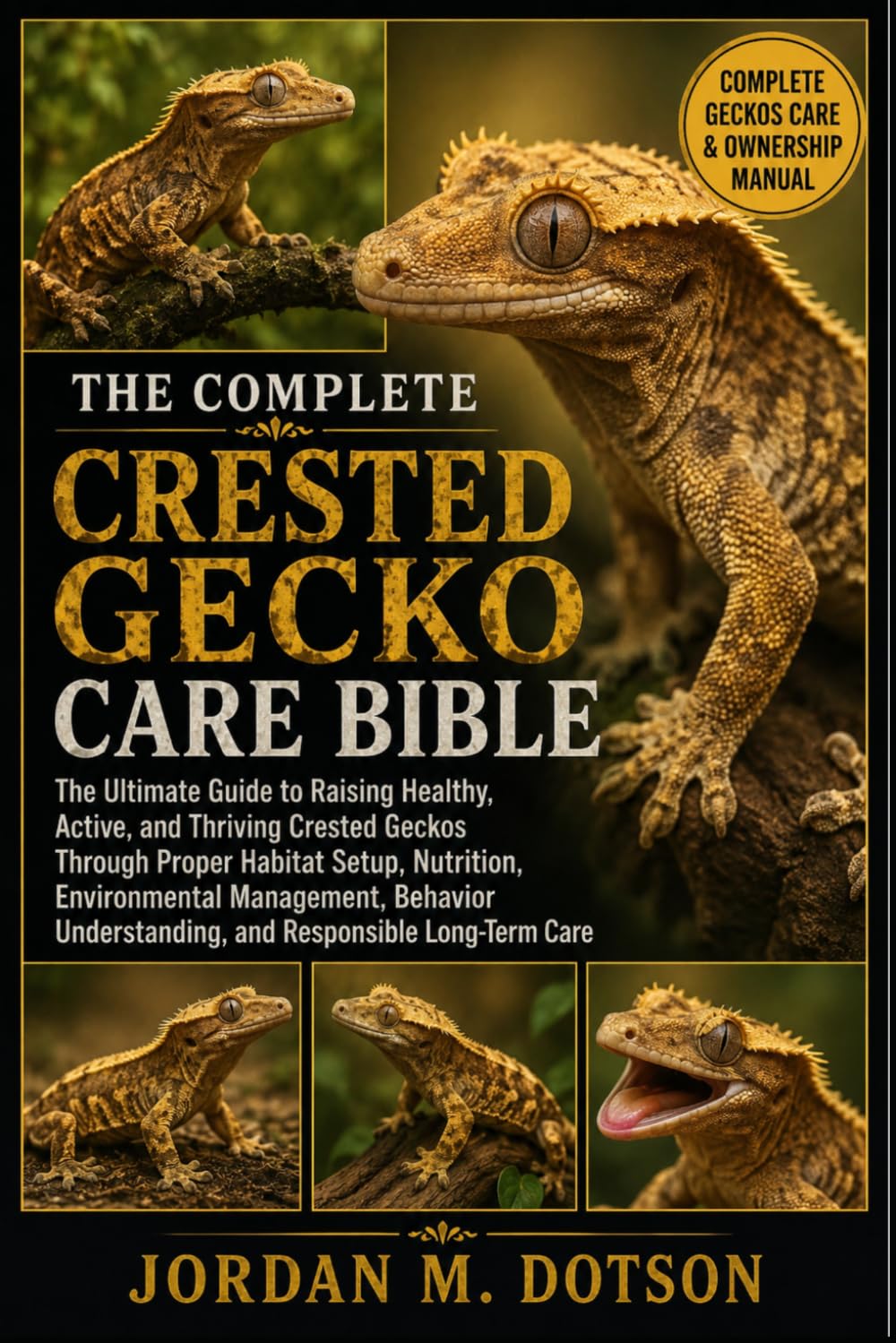 THE COMPLETE CRESTED GECKO CARE BIBLE: The Ultimate Guide to Raising Healthy, Active, and Thriving Crested Geckos Through Proper Habitat Setup, ... Understanding, and Responsible Long-Term Care