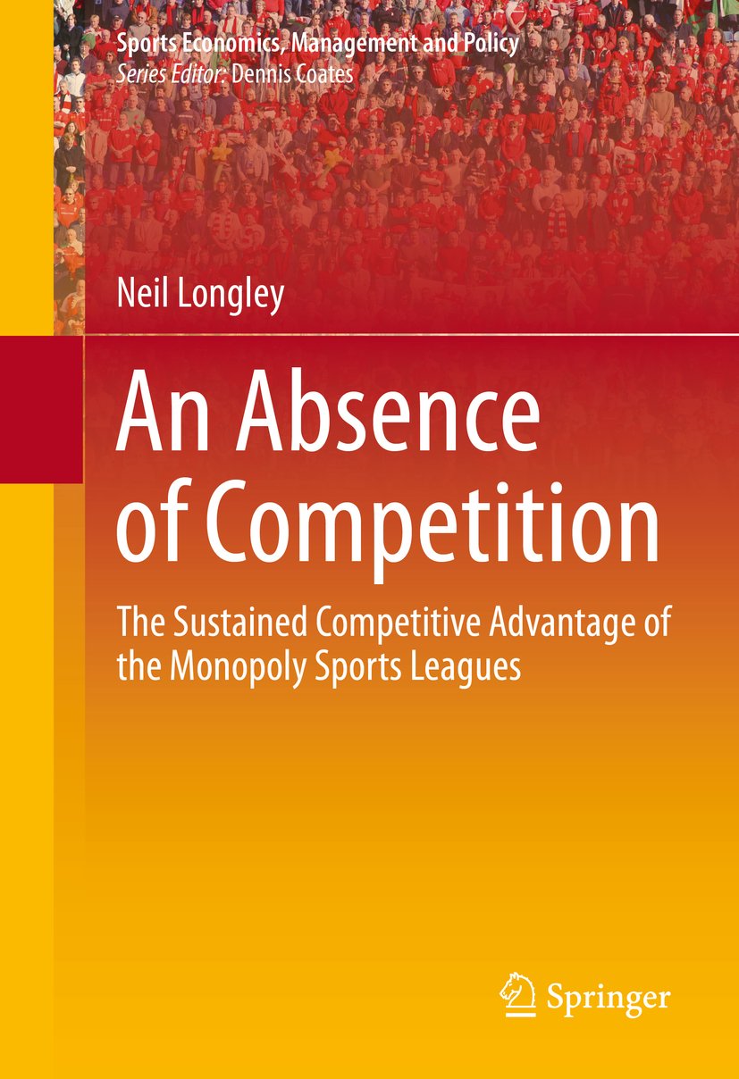 An Absence of Competition: The Sustained Competitive Advantage of the Monopoly Sports Leagues (Sports Economics, Management and Policy Book 5)