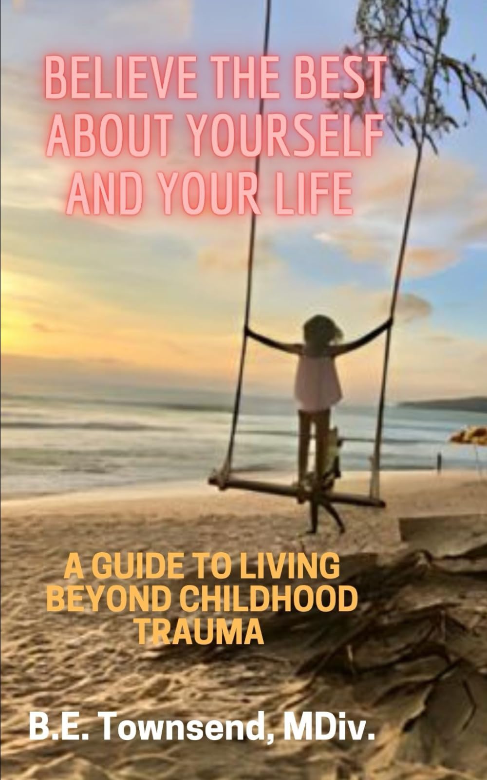 Believe the Best About Yourself and Your Life: A Guide To Living Beyond Childhood Trauma
