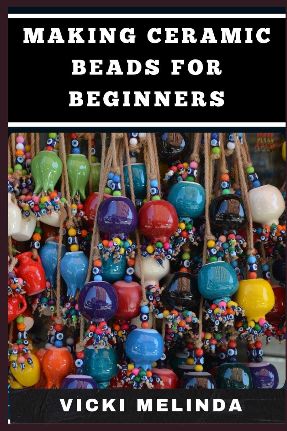 MAKING CERAMIC BEADS FOR BEGINNERS: Step-By-Step Techniques, Essential Tools, Creative Designs, Glazing, Firing, And Tips For Unique Jewelry Creations
