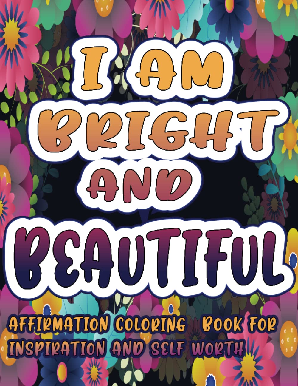 I AM BRIGHT AND BEAUTIFUL: AFFIRMATIONAL COLORING BOOK FOR INSPIRATION AND SELF WORTH