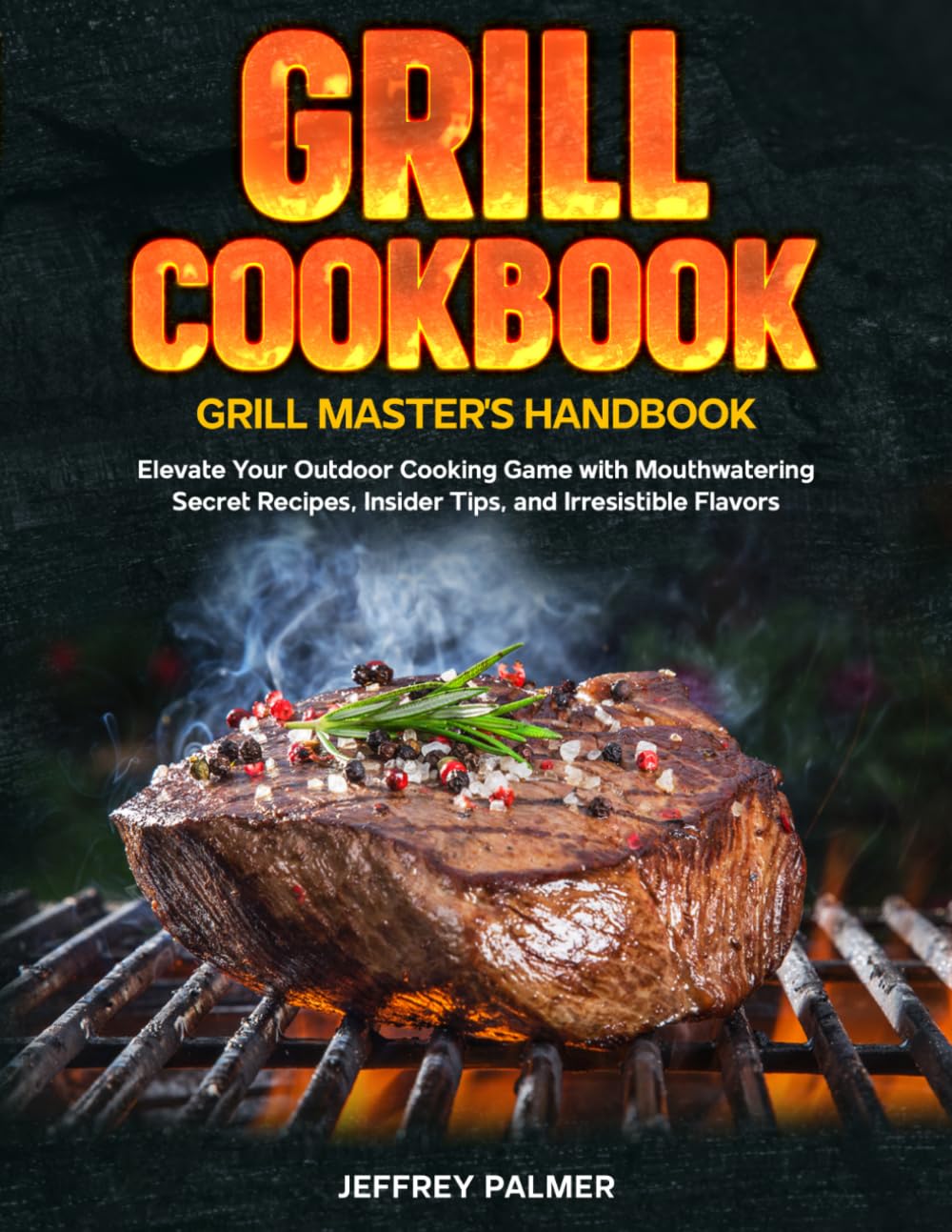 Grill Cookbook: Grill Master's Handbook: Elevate Your Outdoor Cooking Game with Mouthwatering secret Recipes, Insider Tips, and Irresistible Flavors