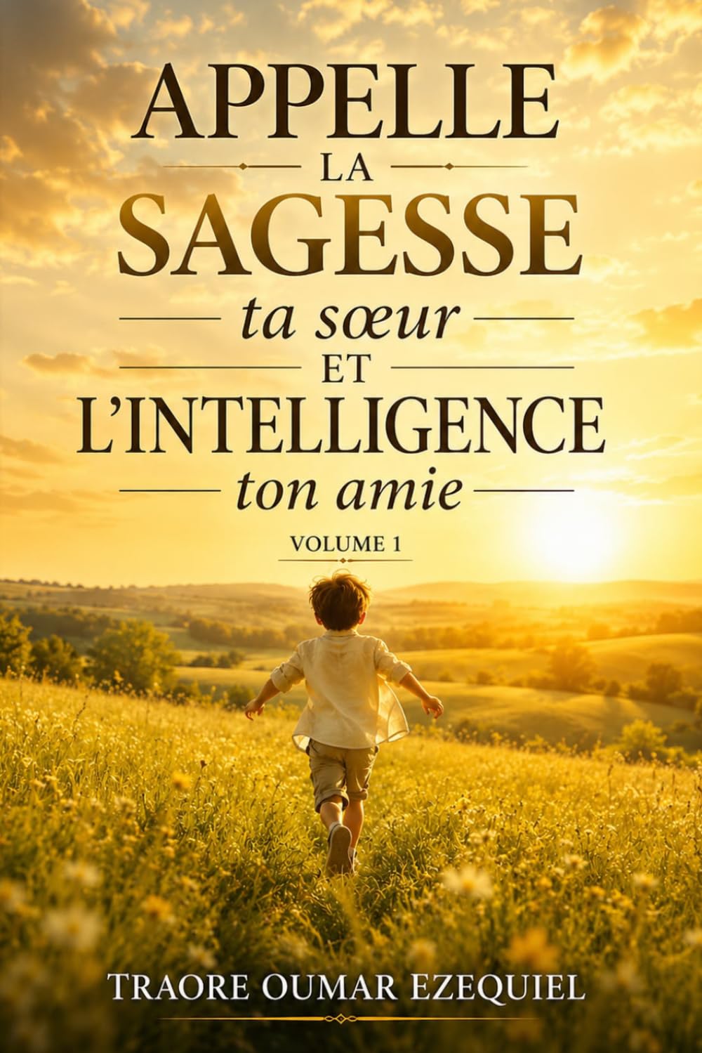 APPELLE LA SAGESSE TA SŒUR, ET L’INTELLIGENCE TON AMIE - VOLUME 1: Pour transmettre et faire gagner des années de vie à ton enfant (La sagesse d'un père)