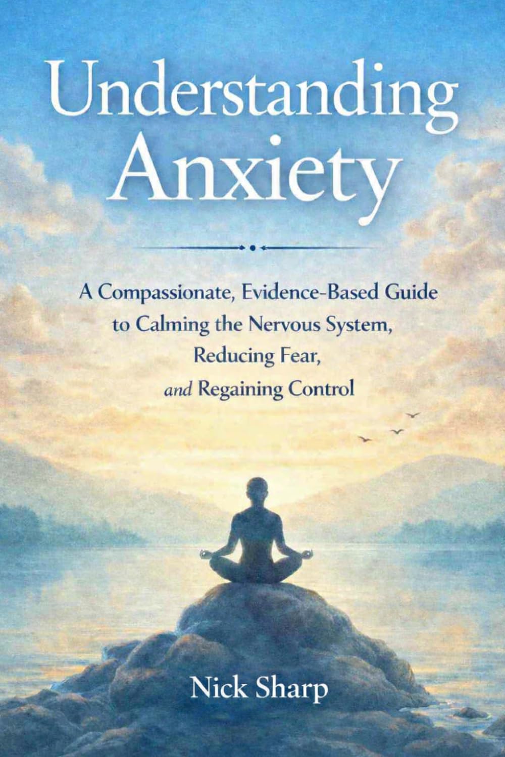 Understanding Anxiety: A Compassionate, Evidence-Based Guide to Calming the Nervous System, Reducing Fear, and Regaining Control