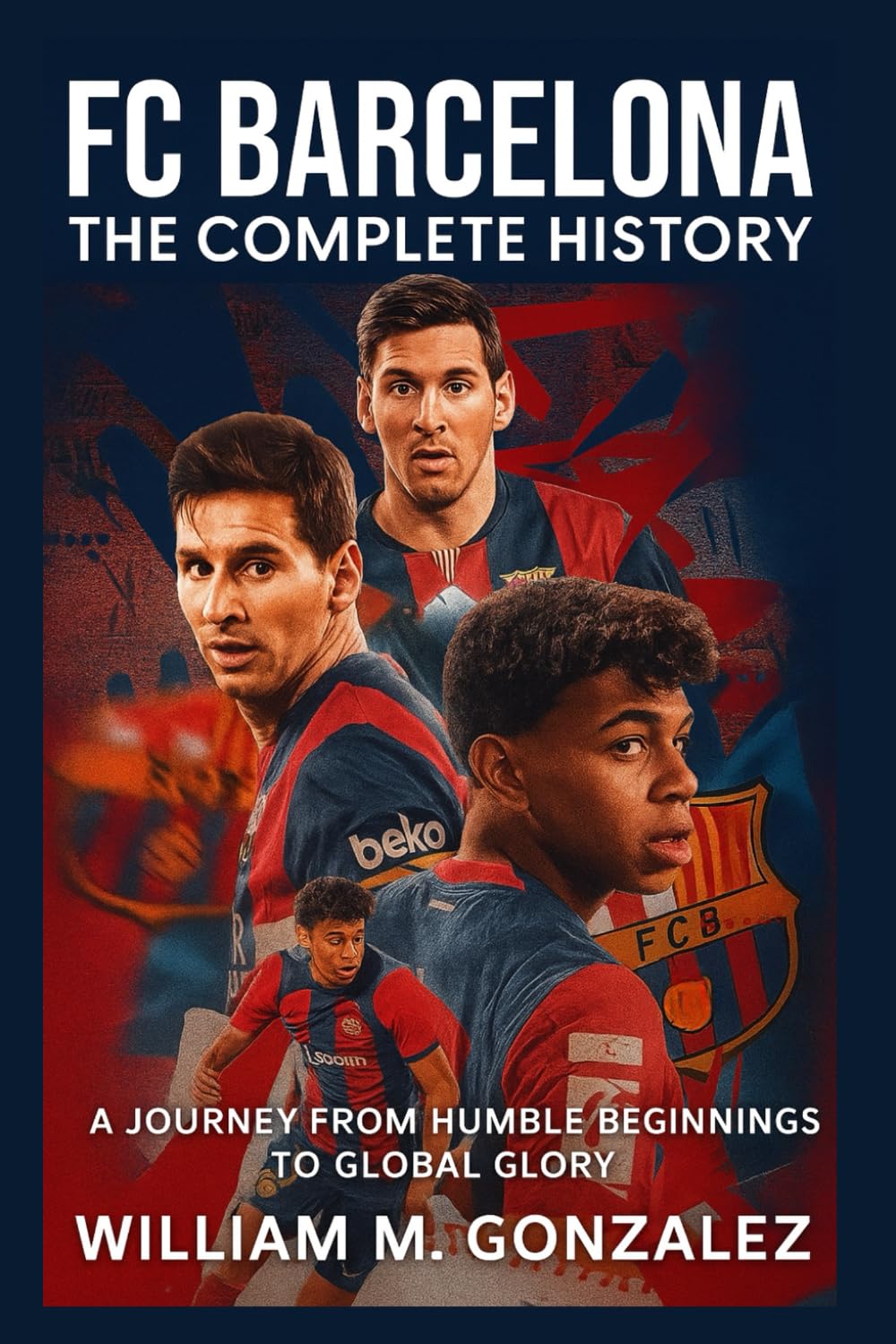 FC Barcelona: The Complete History: A Journey from Humble Beginnings to Global Glory