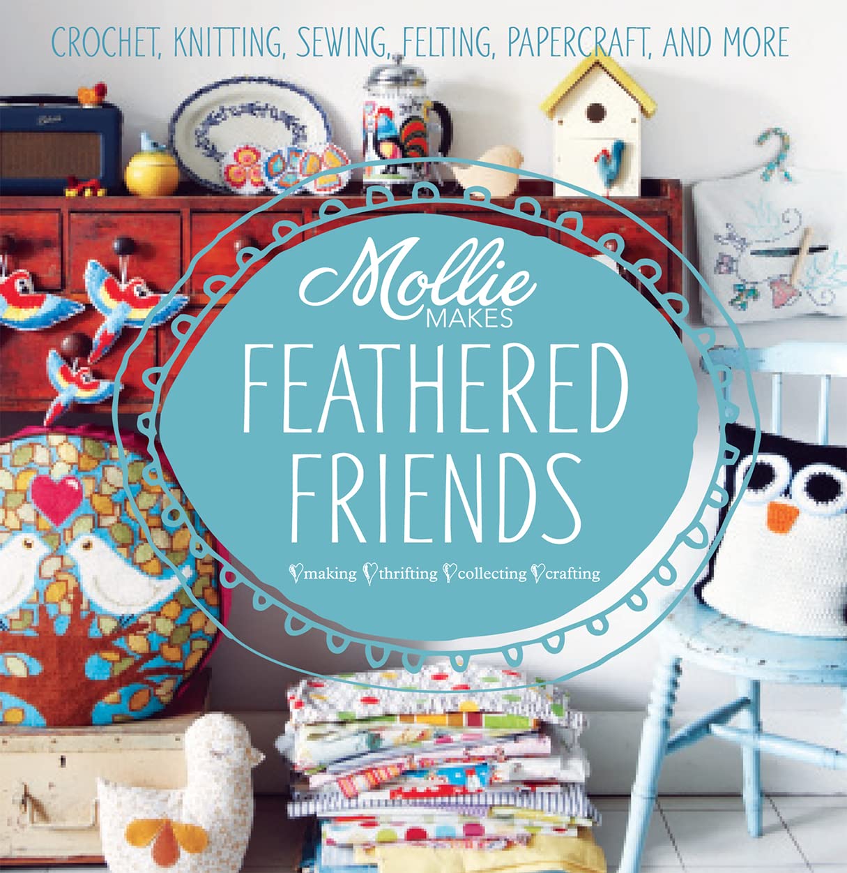 Mollie Makes: Feathered Friends: Crochet, knitting, sewing, felting, papercraft and more