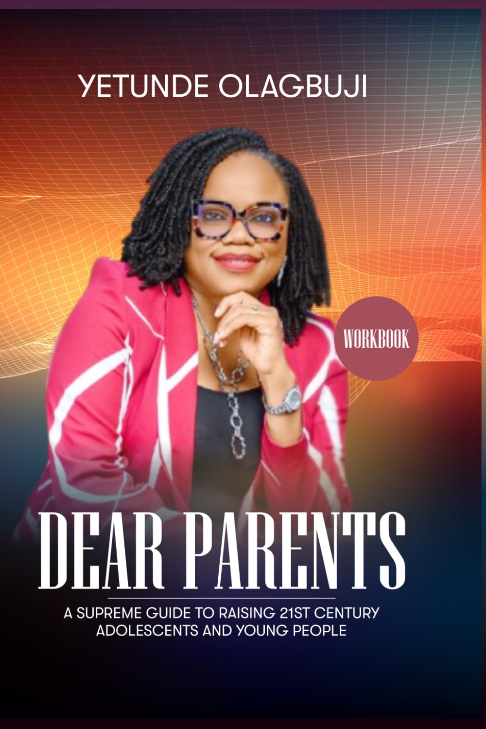 Dear Parents( Workbook): A Supreme Guide to Raising 21st Century Adolescents and Young People