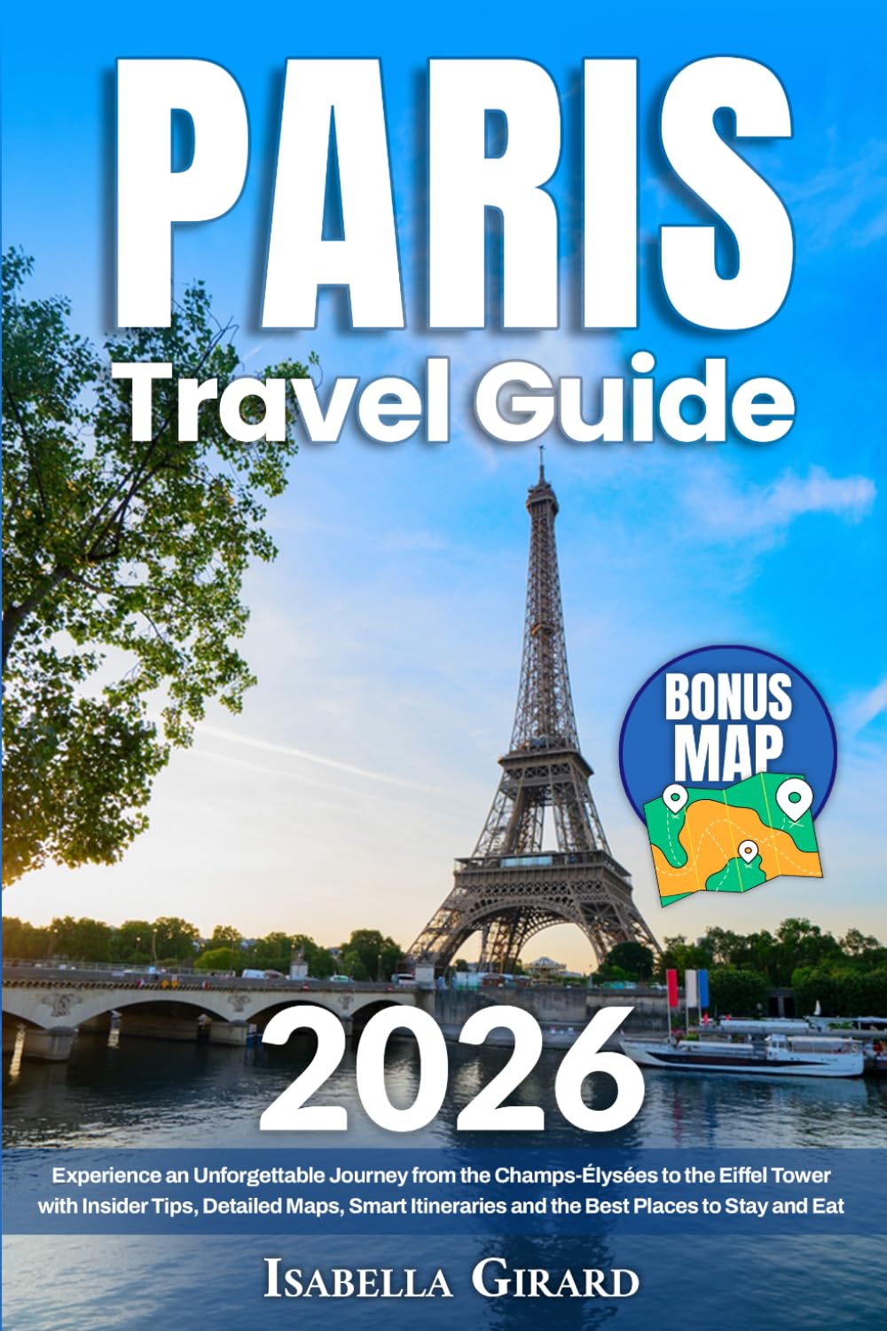 Paris Travel Guide: Experience an Unforgettable Journey from the Champs-Élysées to the Eiffel Tower with Insider Tips, Detailed Maps, Smart Itineraries and the Best Places to Stay and Eat