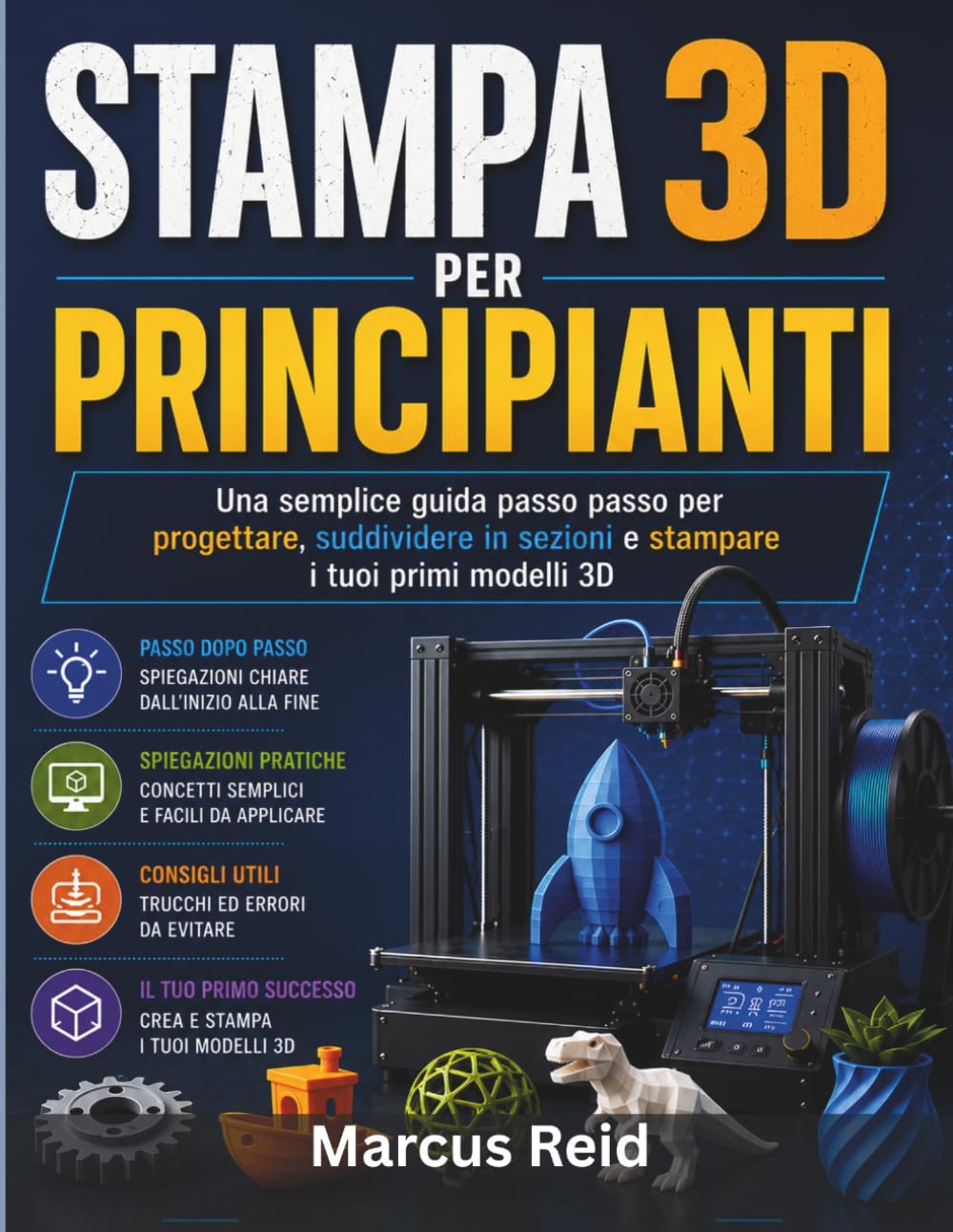 STAMPA 3D PER PRINCIPIANTI: Una semplice guida passo passo per progettare, suddividere in sezioni e stampare i tuoi primi modelli 3D