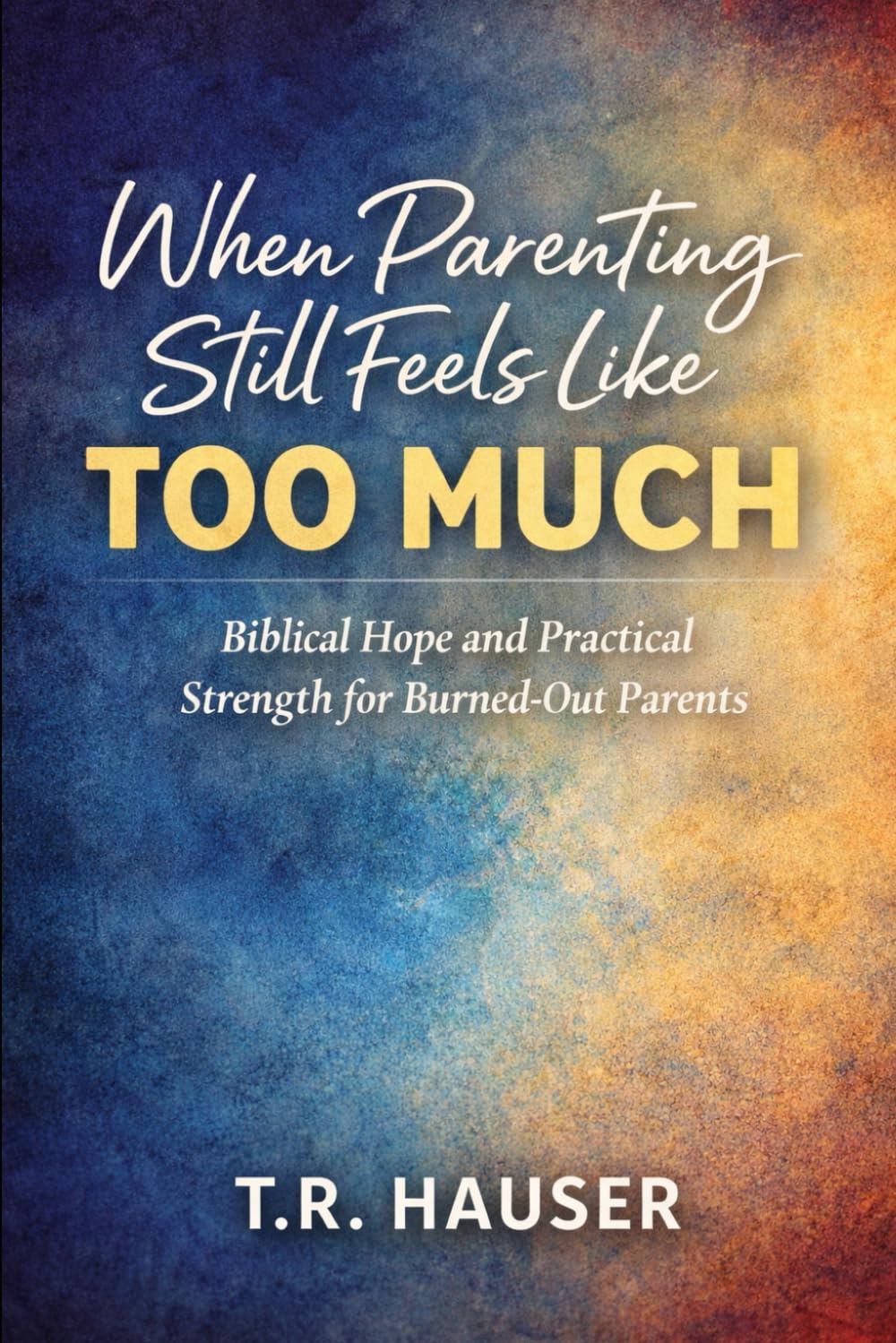 When Parenting Still Feels Like Too Much: Biblical Hope and Practical Strength for Burned-Out Parents