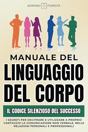 MANUALE DEL LINGUAGGIO DEL CORPO | IL CODICE SILENZIOSO DEL SUCCESSO: I segreti per decifrare e utilizzare a proprio vantaggio la comunicazione non verbale, nelle relazioni personali e professionali