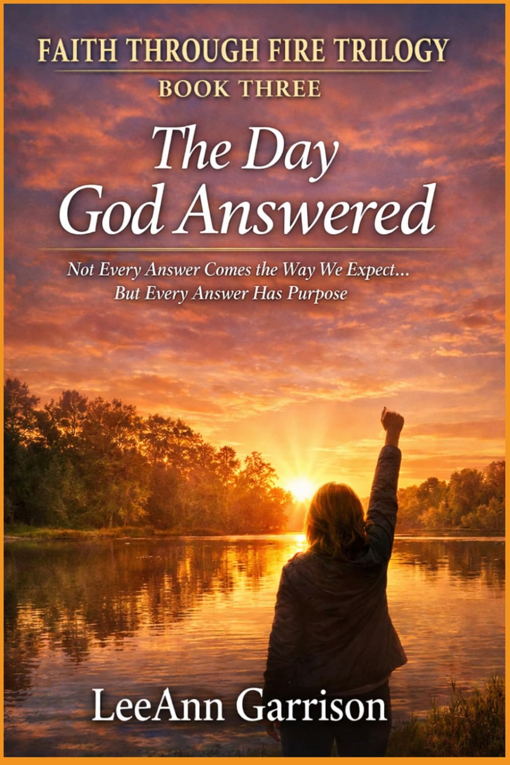 THE DAY GOD ANSWERED: NOT EVERY ANSWER COMES THE WAY WE EXPECT. BUT EVERY ANSWER HAS PURPOSE (THE FAITH THROUGH FIRE TRILOGY)