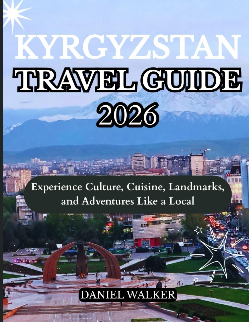 KYRGYZSTAN TRAVEL GUIDE 2026: Experience Culture, Cuisine, Landmarks, and Adventures Like a Local