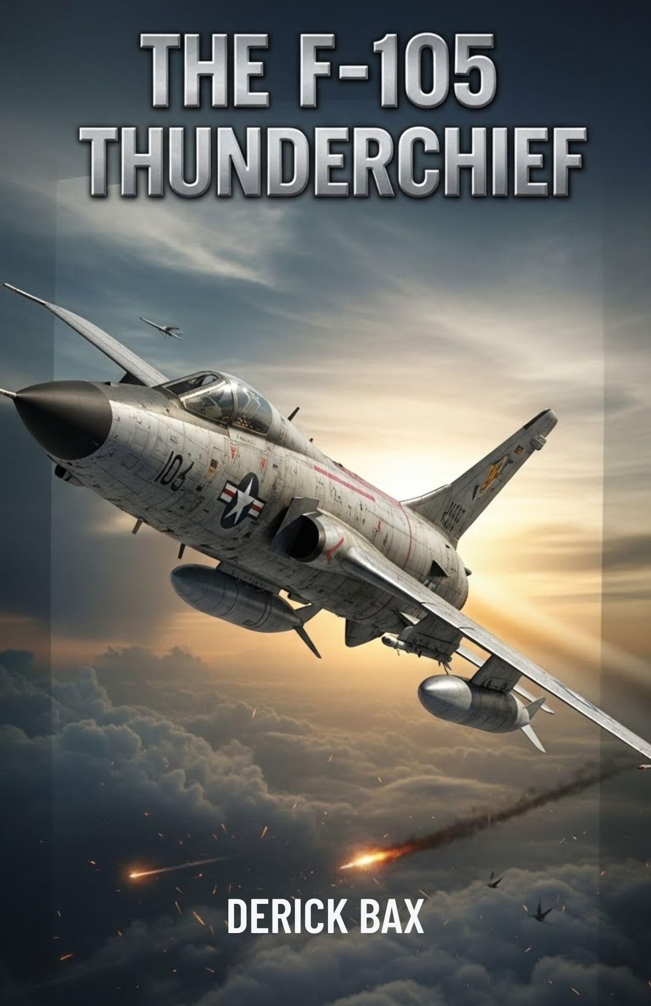 The F-105 Thunderchief: The Evolution, Engineering, and Combat History of a Supersonic Bomber (The Sky Titans Chronicles)