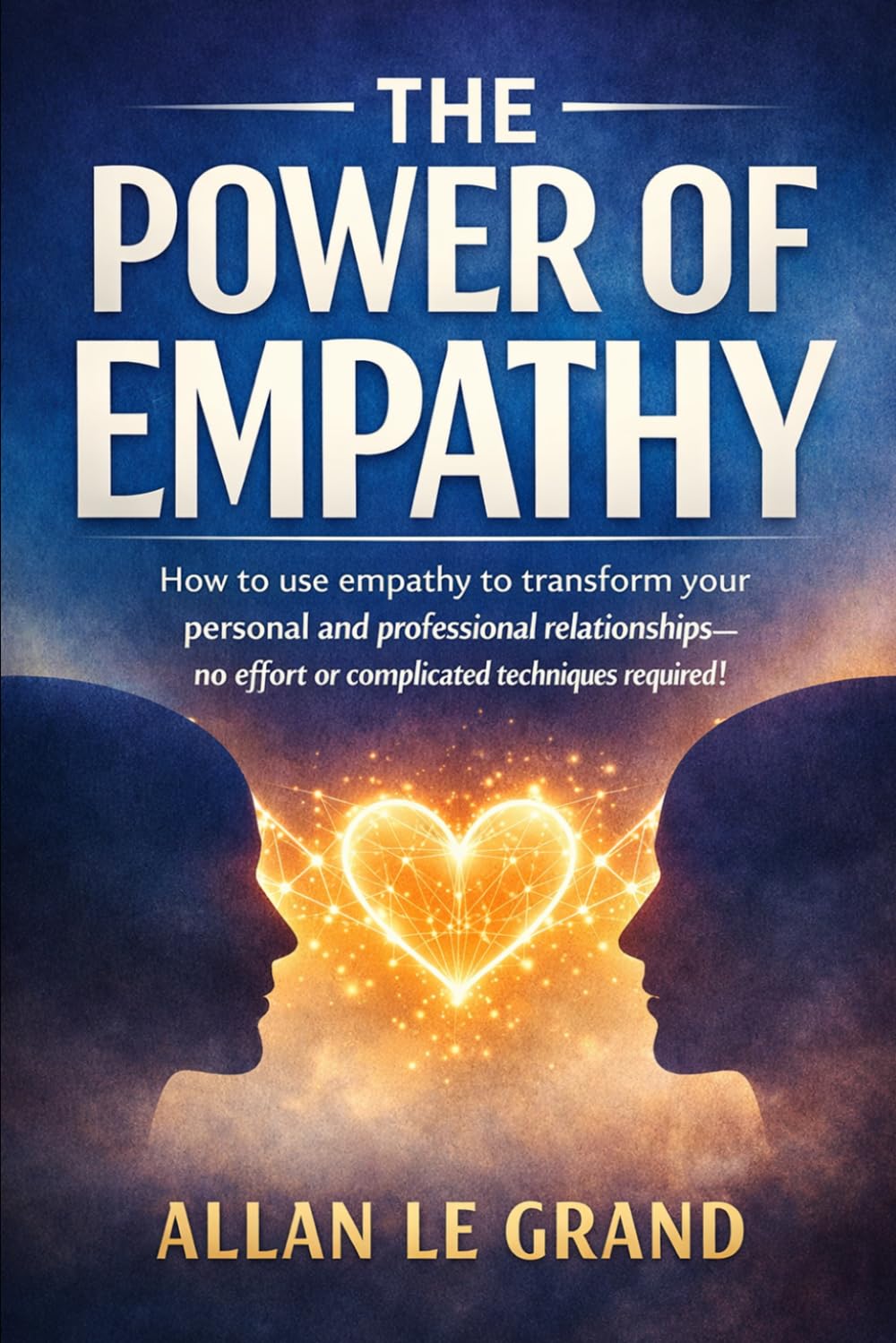 THE POWER OF EMPATHY: How to use empathy to transform your personal and professional relationships—no effort or complicated techniques required!
