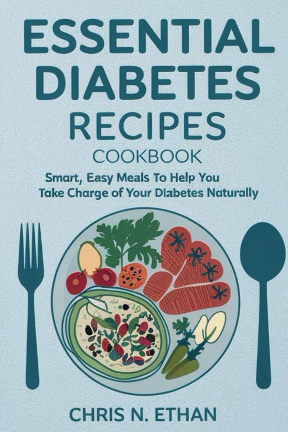 ESSENTIAL DIABETES RECIPES COOKBOOK: Smart, Easy Meals to Help You Take Charge of Your Diabetes Naturally
