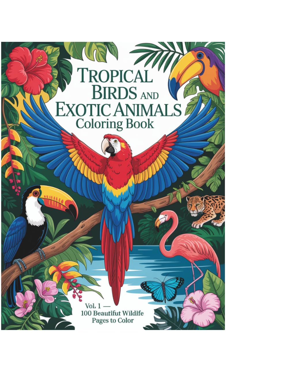 Tropical Birds and Exotic Animals Coloring Book Volume 1: 100 Beautiful Birds and Wildlife Pages to Color — Parrots, Toucans, Flamingos, Big Cats and Rainforest Scenes for Adults and Teens