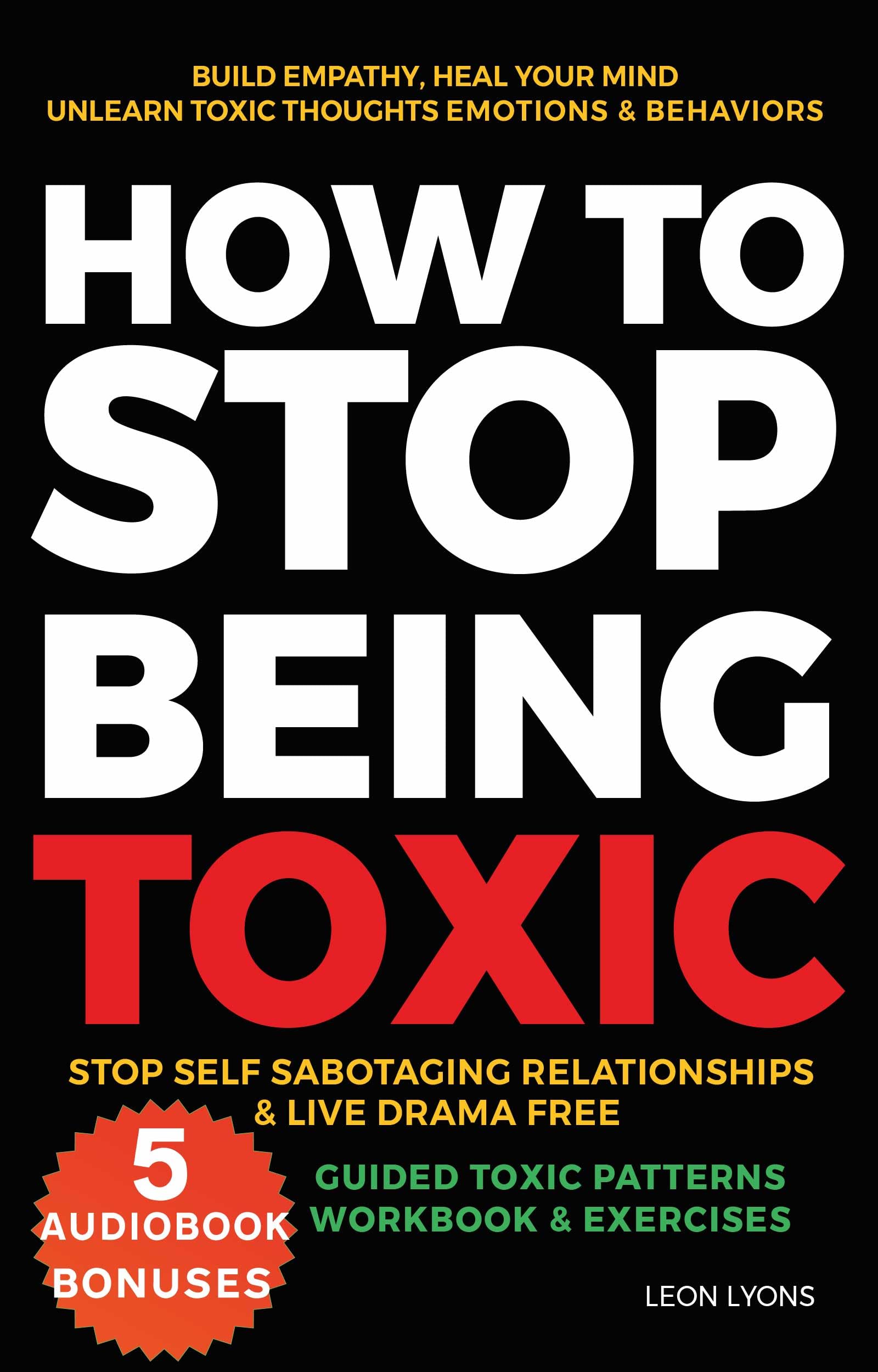 How to Stop Being Toxic, Build Empathy, Heal Your Mind, Unlearn Toxic Thoughts, Emotions & Behaviors, Stop Self Sabotaging Relationships & Live Drama Free, Guided Toxic Patterns Workbook & Exercises