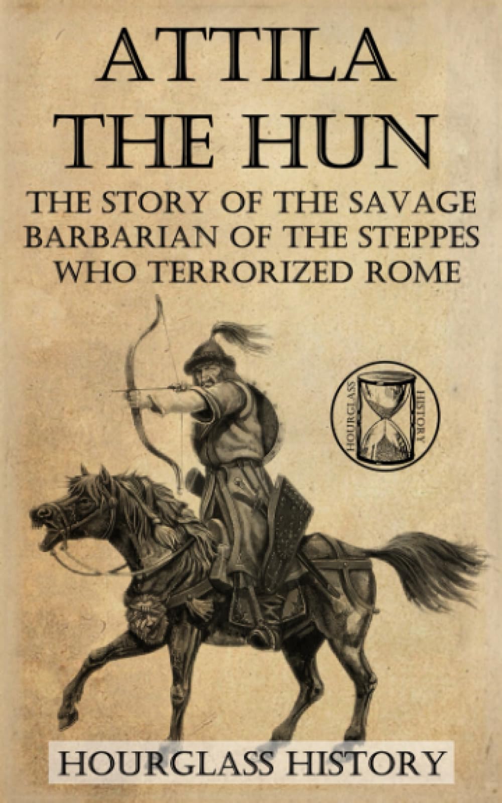 Attila the Hun: The Story of the Savage Barbarian of the Steppes Who Terrorized Rome
