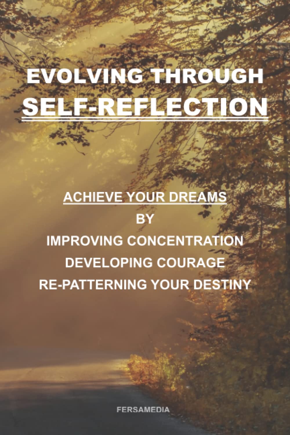 Evolving Through Self-Reflection: How to evolve from Self-Reflection to achieving your Dreams while developing Concentration, improving your Courage and re-patterning your Destiny.
