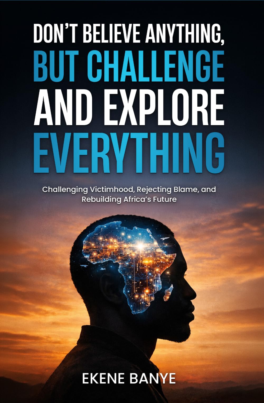 DON’T BELIEVE ANYTHING, BUT CHALLENGE AND EXPLORE EVERYTHING: Challenging Victimhood, Rejecting Blame, and Rebuilding Africa’s Future
